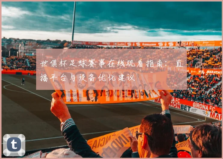 世俱杯足球赛事在线观看指南：直播平台与设备优化建议