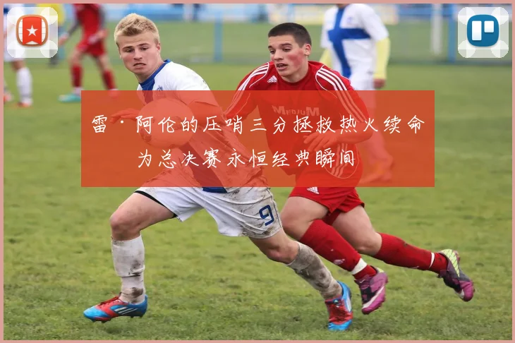雷·阿伦的压哨三分拯救热火续命成为总决赛永恒经典瞬间