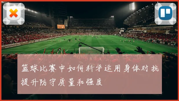 篮球比赛中如何科学运用身体对抗提升防守质量和强度