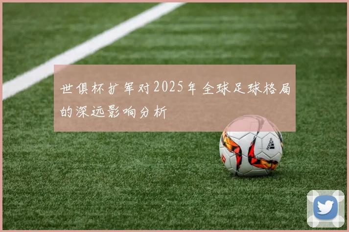 世俱杯扩军对2025年全球足球格局的深远影响分析