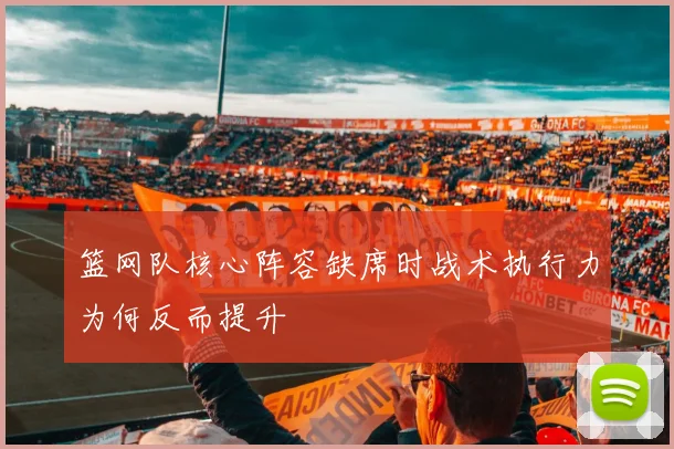 篮网队核心阵容缺席时战术执行力为何反而提升