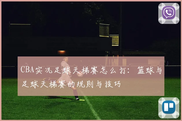 CBA实况足球天梯赛怎么打：篮球与足球天梯赛的规则与技巧