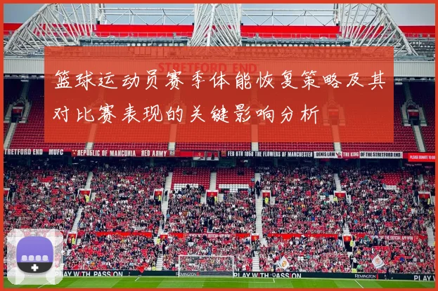 篮球运动员赛季体能恢复策略及其对比赛表现的关键影响分析