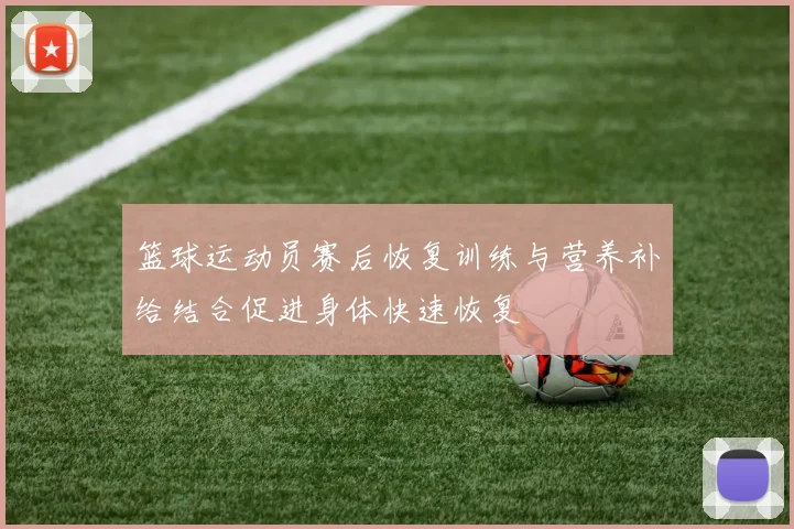 篮球运动员赛后恢复训练与营养补给结合促进身体快速恢复