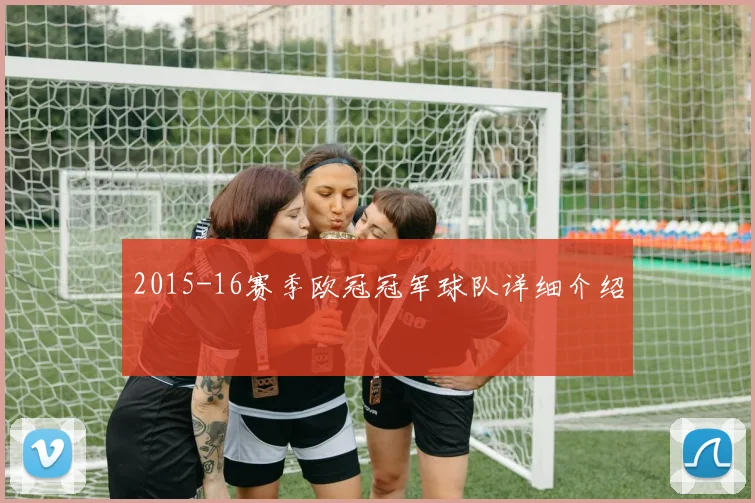 2015-16赛季欧冠冠军球队详细介绍