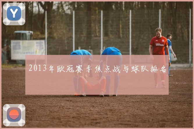 2013年欧冠赛季焦点战与球队排名