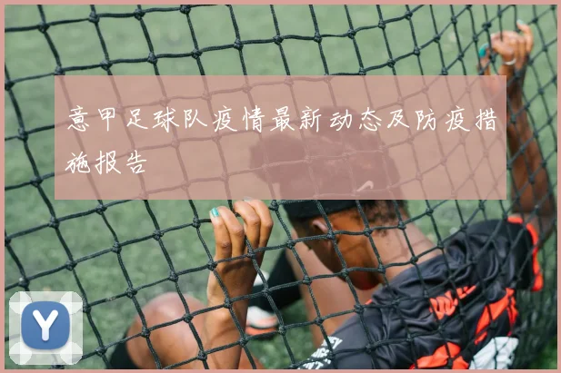 意甲足球队疫情最新动态及防疫措施报告