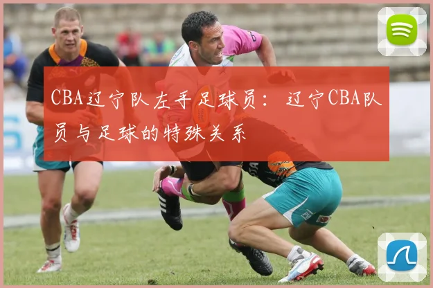 CBA辽宁队左手足球员：辽宁CBA队员与足球的特殊关系