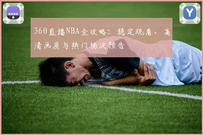 360直播NBA全攻略：稳定观看、高清画质与热门场次预告