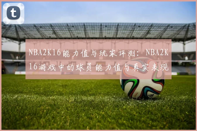 NBA2K16能力值与玩家评测：NBA2K16游戏中的球员能力值与真实表现