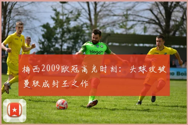 梅西2009欧冠高光时刻：头球攻破曼联成封王之作