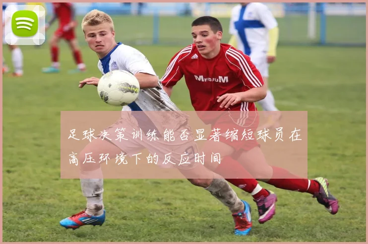 足球决策训练能否显著缩短球员在高压环境下的反应时间